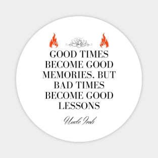 Uncle Iroh Quote - Good times become good memories, but bad times become good lessons Magnet